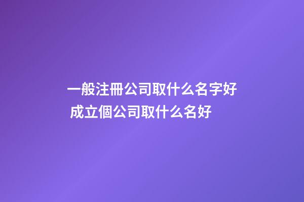 一般注冊公司取什么名字好 成立個公司取什么名好-第1張-公司起名-玄機派